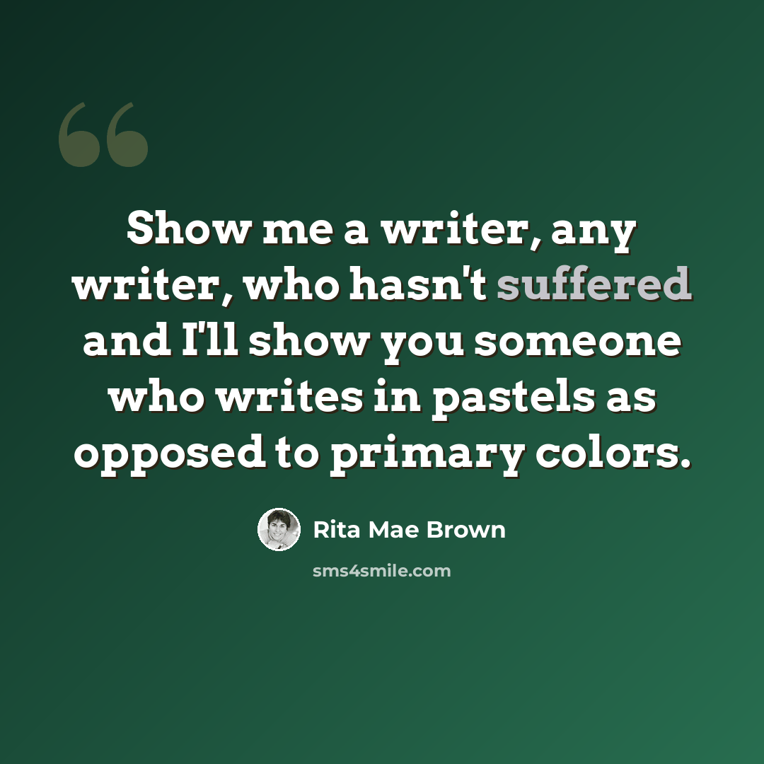 “Show me a writer, any writer, who hasn't suffered and I'll show you someone who writes in pastels as opposed to primary colors.” quote by Rita Mae Brown