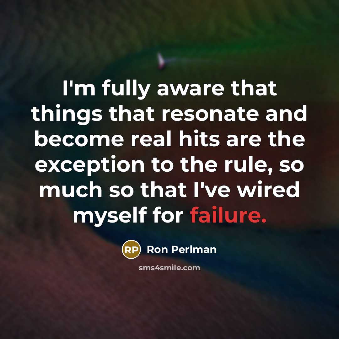 “I'm fully aware that things that resonate and become real hits are the exception to the rule, so much so that I've wired myself for failure.” quote by Ron Perlman