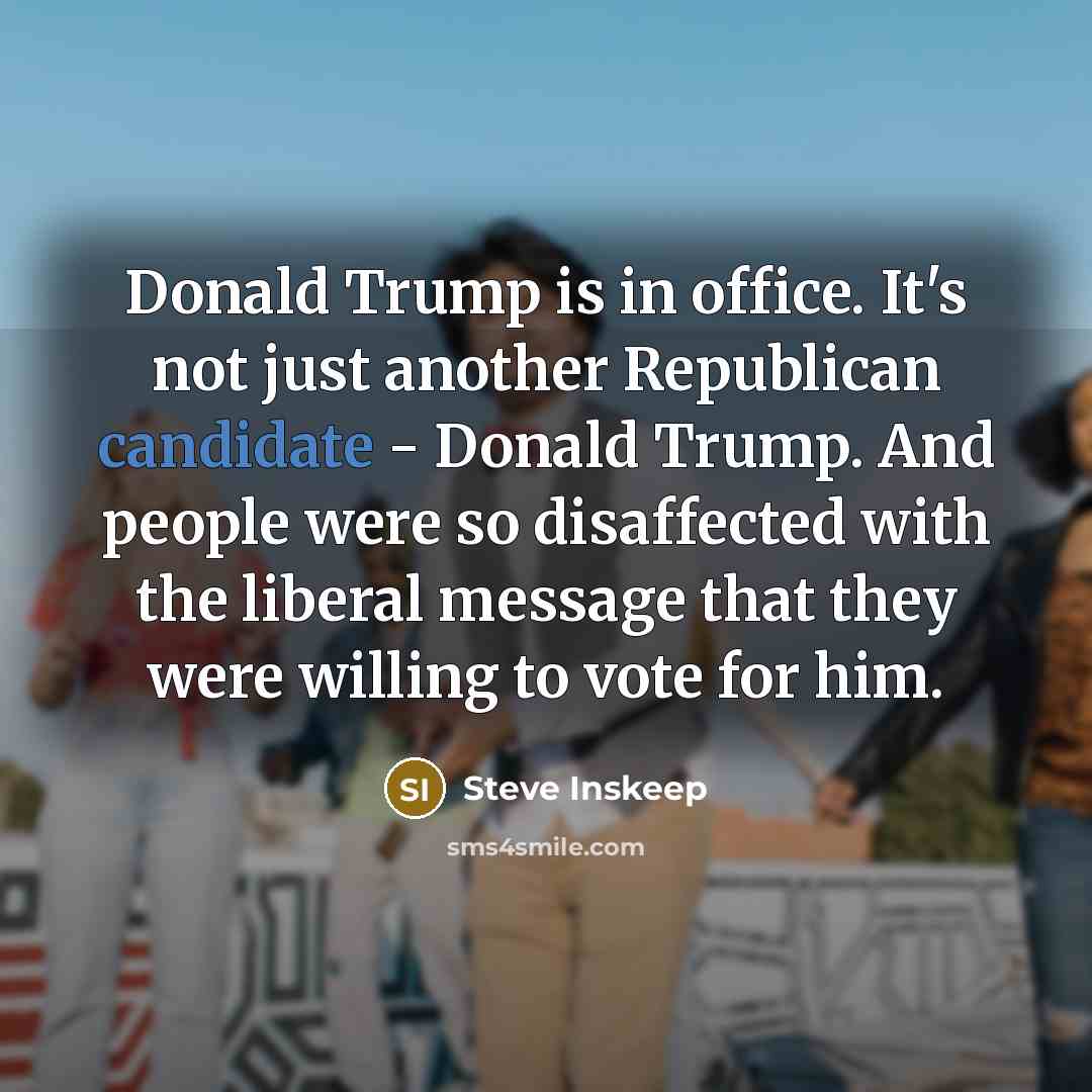 “Donald Trump is in office. It's not just another Republican candidate - Donald Trump. And people were so disaffected with the liberal message that they were willing to vote for him.” quote by Steve Inskeep