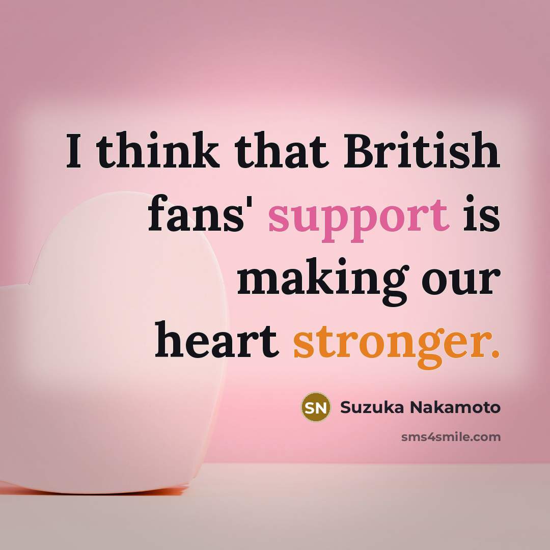“I think that British fans' support is making our heart stronger.” quote by Suzuka Nakamoto