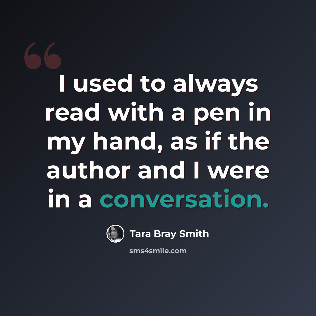 “I used to always read with a pen in my hand, as if the author and I were in a conversation.” quote by Tara Bray Smith