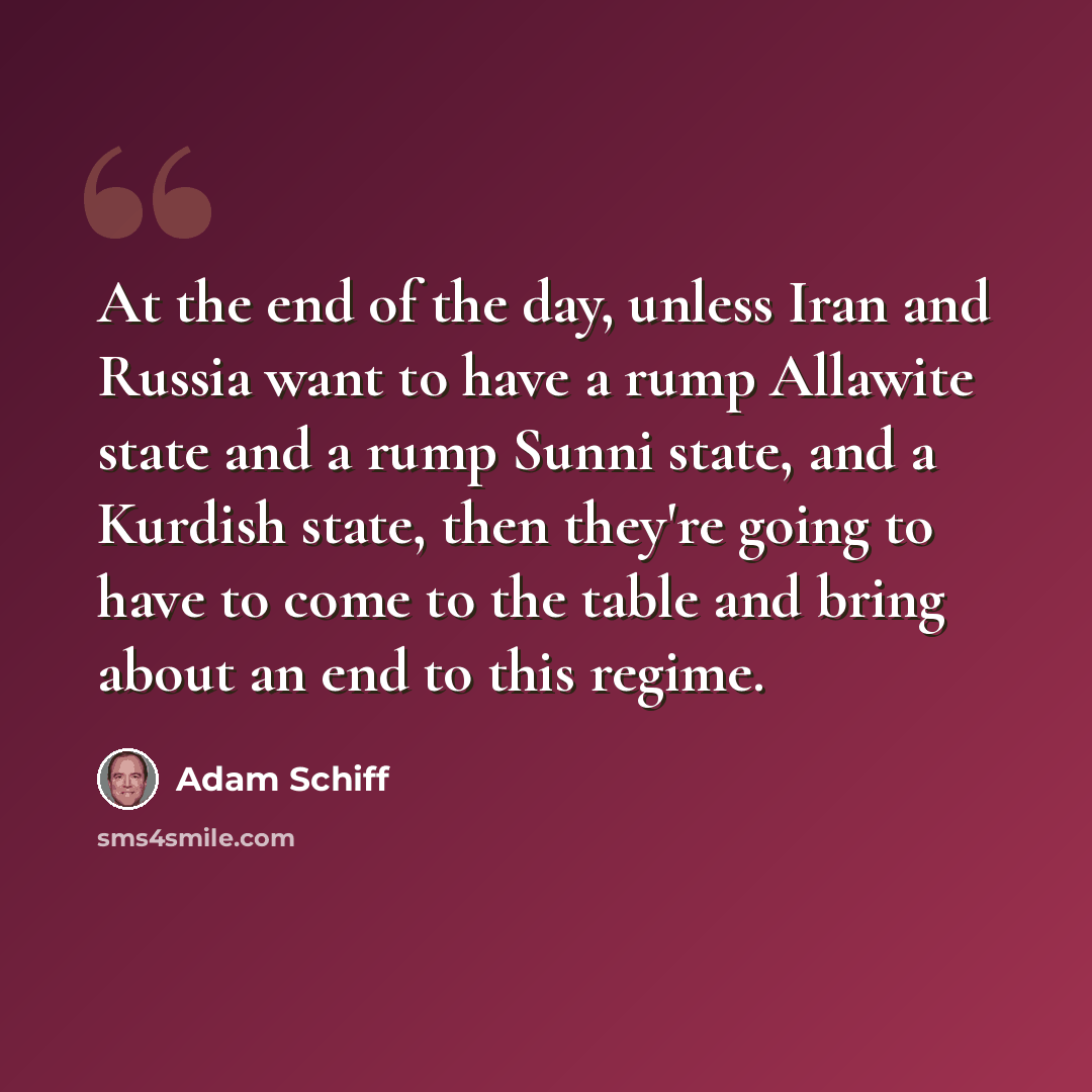 “Аt the end of the day, unless Iran and Russia want to have a rump Allawite state and a rump Sunni state, and a Kurdish state, then they're going to have to come to the table and bring about an end to this regime.” quote by Adam Schiff