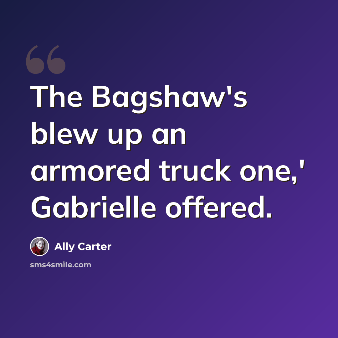 “The Bagshaw's blew up an armored truck one,' Gabrielle offered.” quote by Ally Carter