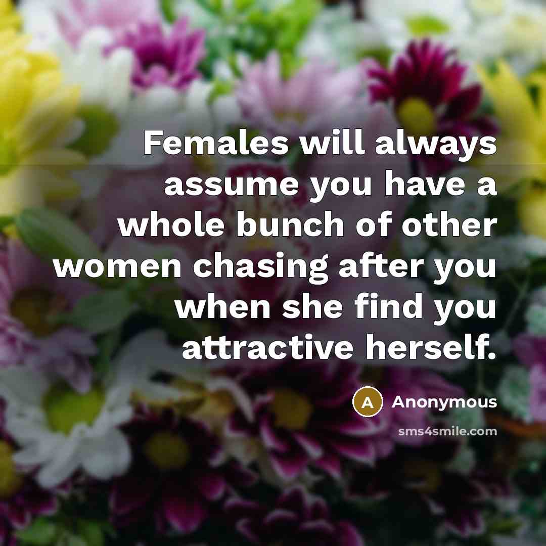 “Females will always assume you have a whole bunch of other women chasing after you when she find you attractive herself.” quote by Anonymous