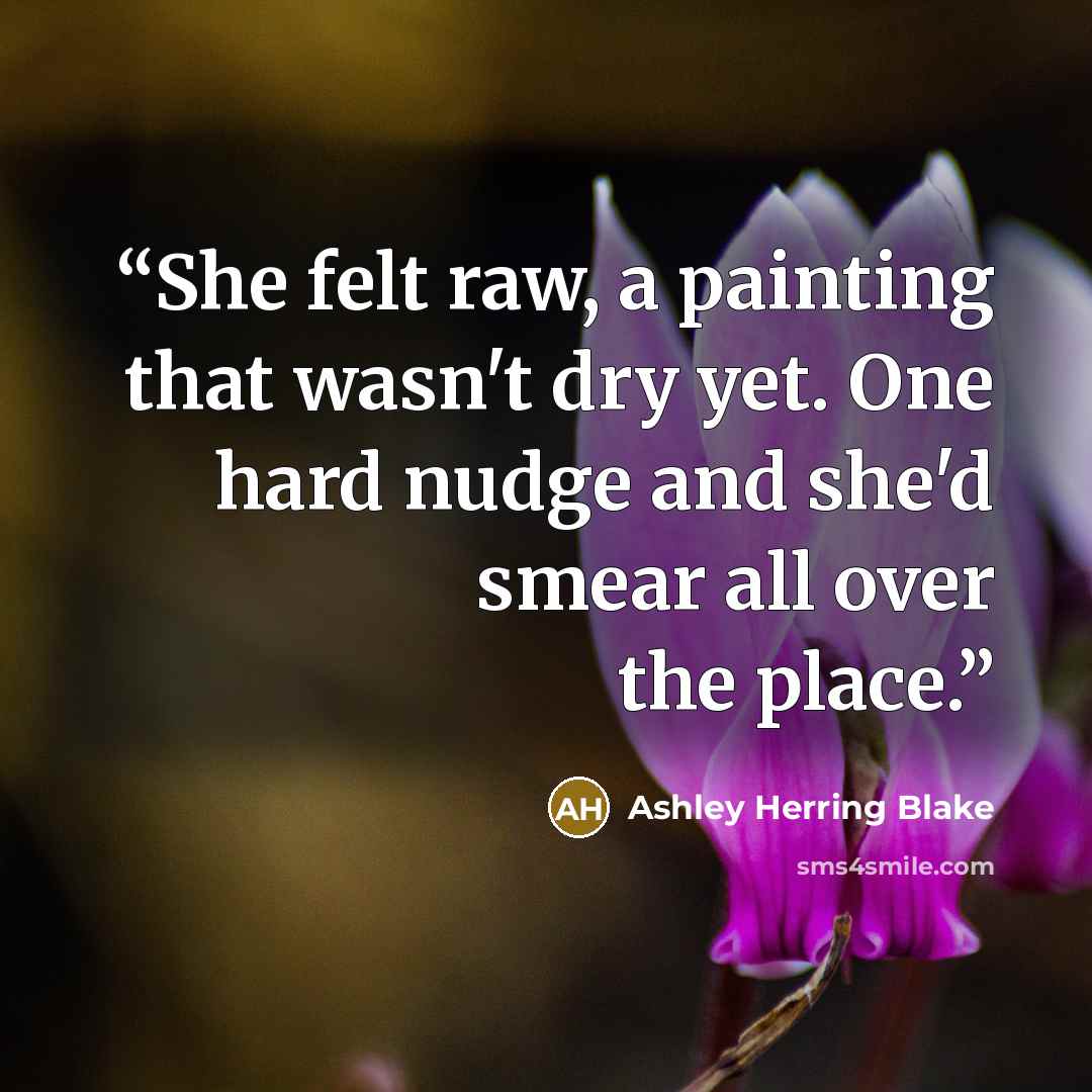 “She felt raw, a painting that wasn't dry yet. One hard nudge and she'd smear all over the place.” quote by Ashley Herring Blake
