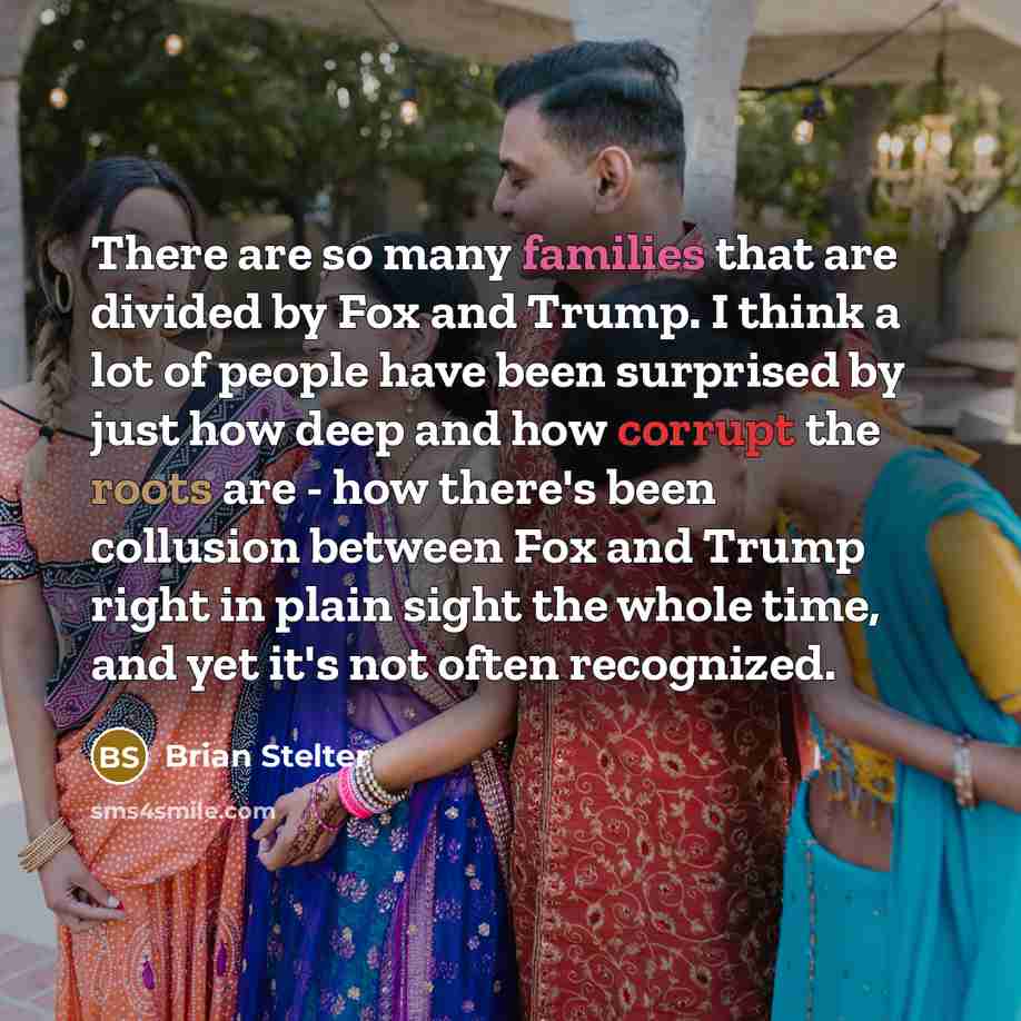 “There are so many families that are divided by Fox and Trump. I think a lot of people have been surprised by just how deep and how corrupt the roots are - how there's been collusion between Fox and Trump right in plain sight the whole time, and yet it's not often recognized.” quote by Brian Stelter