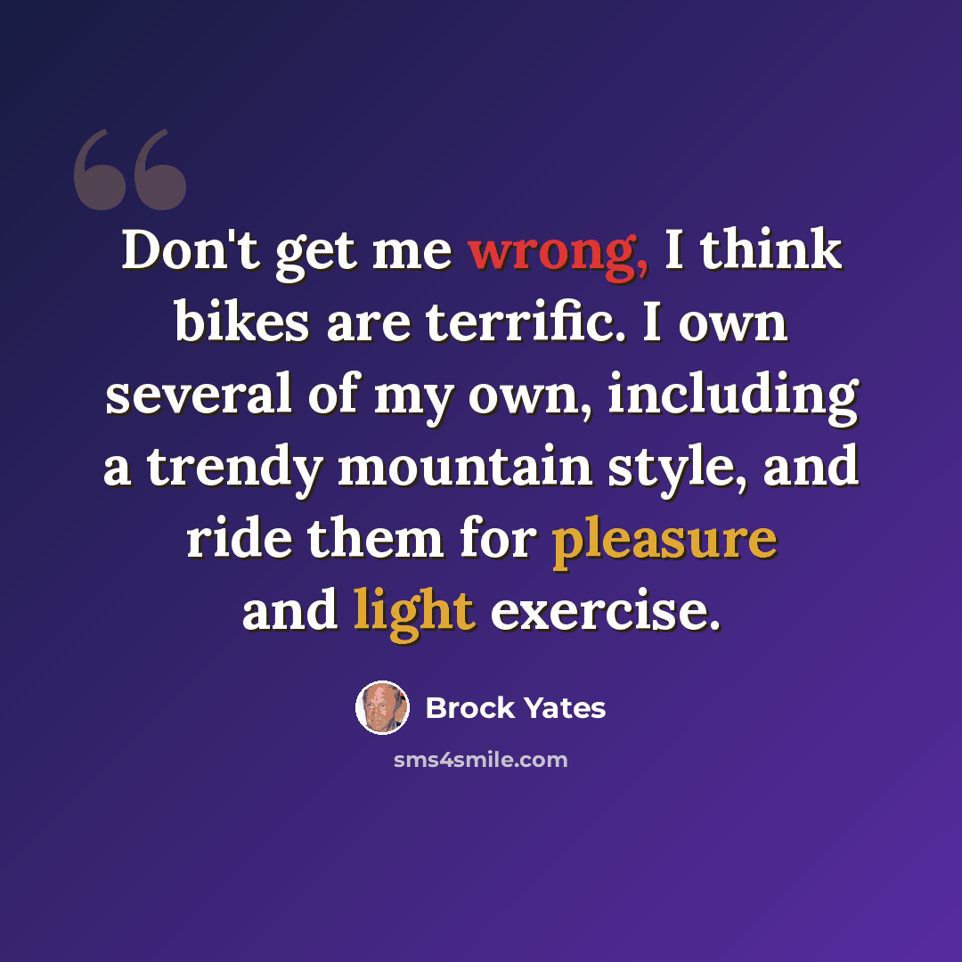 “Don't get me wrong, I think bikes are terrific. I own several of my own, including a trendy mountain style, and ride them for pleasure and light exercise.” quote by Brock Yates