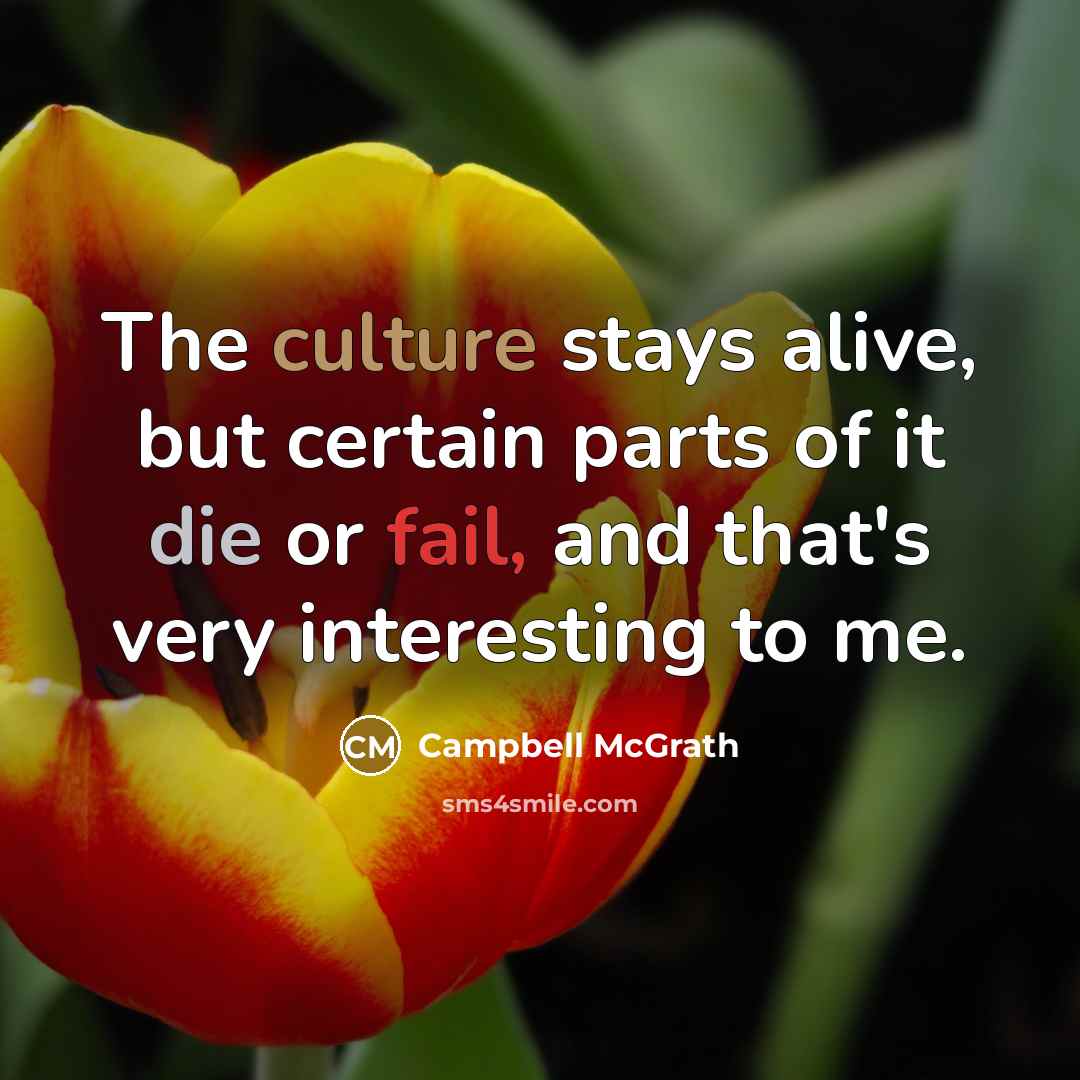 “The culture stays alive, but certain parts of it die or fail, and that's very interesting to me.” quote by Campbell McGrath