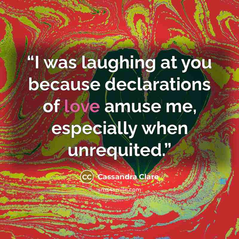 “I was laughing at you because declarations of love amuse me, especially when unrequited.” quote by Cassandra Clare
