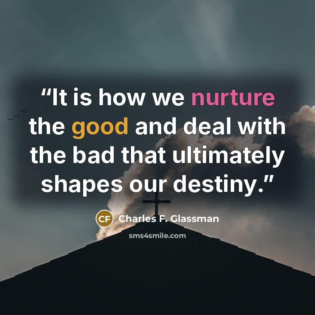 “It is how we nurture the good and deal with the bad that ultimately shapes our destiny.” quote by Charles F. Glassman