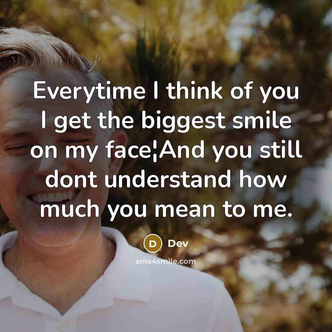 “Everytime I think of you I get the biggest smile on my face¦And you still dont understand how much you mean to me.” quote by Dev