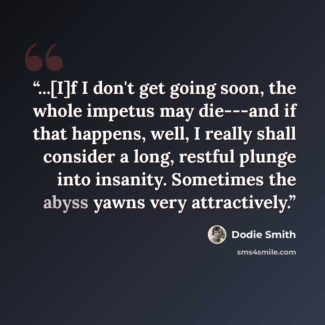 “...[I]f I don't get going soon, the whole impetus may die---and if that happens, well, I really shall consider a long, restful plunge into insanity. Sometimes the abyss yawns very attractively.” quote by Dodie Smith