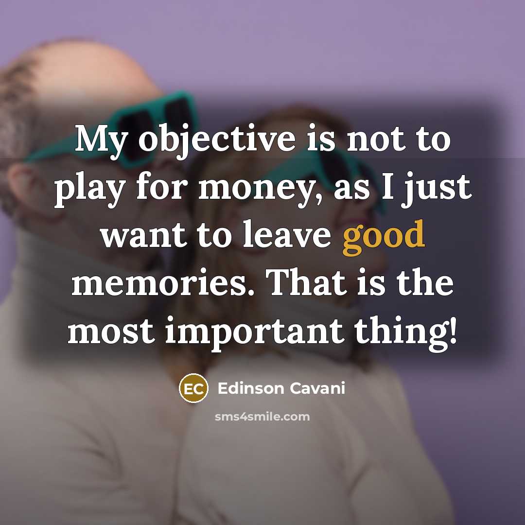 “My objective is not to play for money, as I just want to leave good memories. That is the most important thing!” quote by Edinson Cavani
