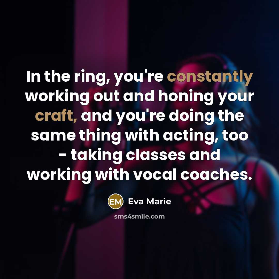 “In the ring, you're constantly working out and honing your craft, and you're doing the same thing with acting, too - taking classes and working with vocal coaches.” quote by Eva Marie