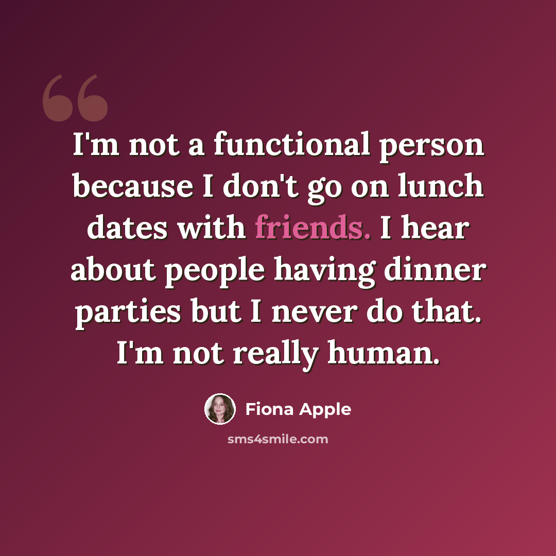 “I'm not a functional person because I don't go on lunch dates with friends. I hear about people having dinner parties but I never do that. I'm not really human.” quote by Fiona Apple
