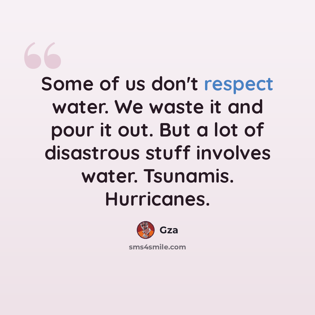 “Some of us don't respect water. We waste it and pour it out. But a lot of disastrous stuff involves water. Tsunamis. Hurricanes.” quote by Gza