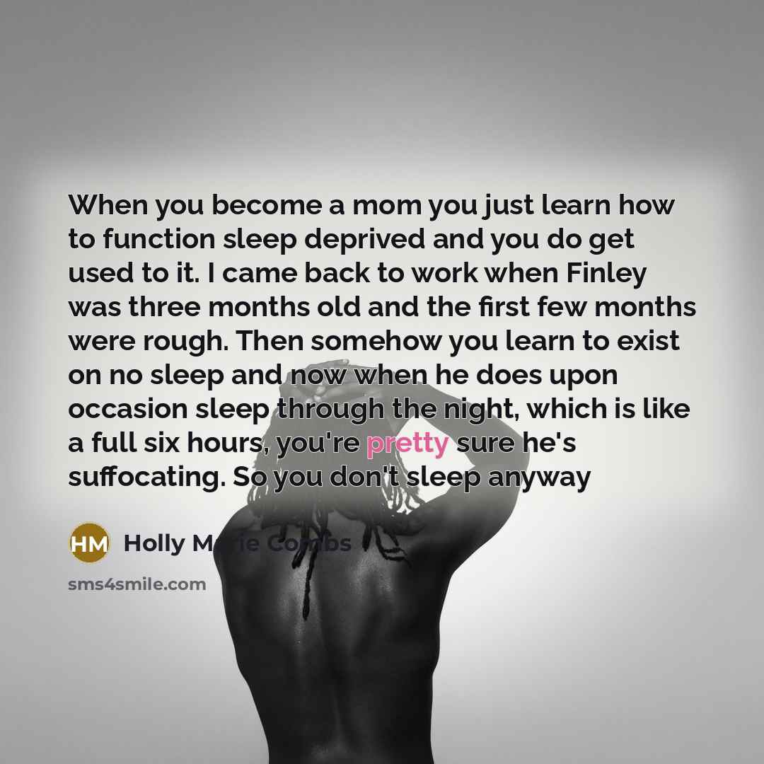 “When you become a mom you just learn how to function sleep deprived and you do get used to it. I came back to work when Finley was three months old and the first few months were rough. Then somehow you learn to exist on no sleep and now when he does upon occasion sleep through the night, which is…” quote by Holly Marie Combs