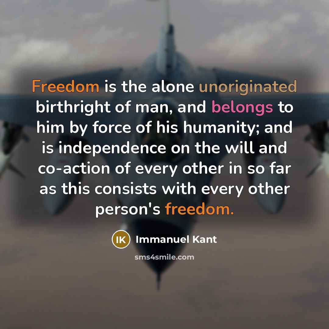 “Freedom is the alone unoriginated birthright of man, and belongs to him by force of his humanity; and is independence on the will and co-action of every other in so far as this consists with every other person's freedom.” quote by Immanuel Kant