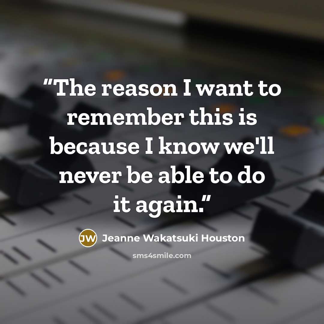 “The reason I want to remember this is because I know we'll never be able to do it again.” quote by Jeanne Wakatsuki Houston