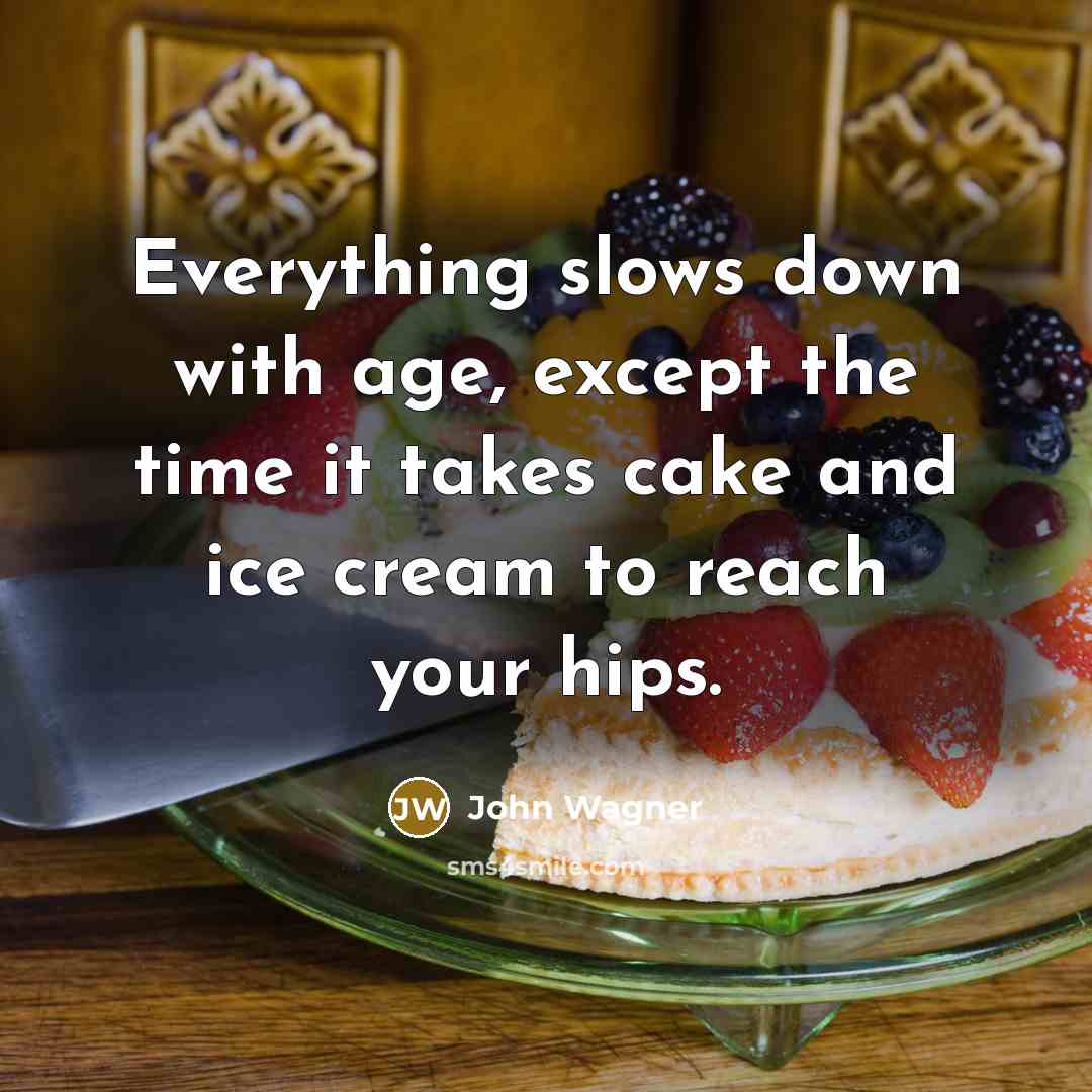 “Everything slows down with age, except the time it takes cake and ice cream to reach your hips.” quote by John Wagner