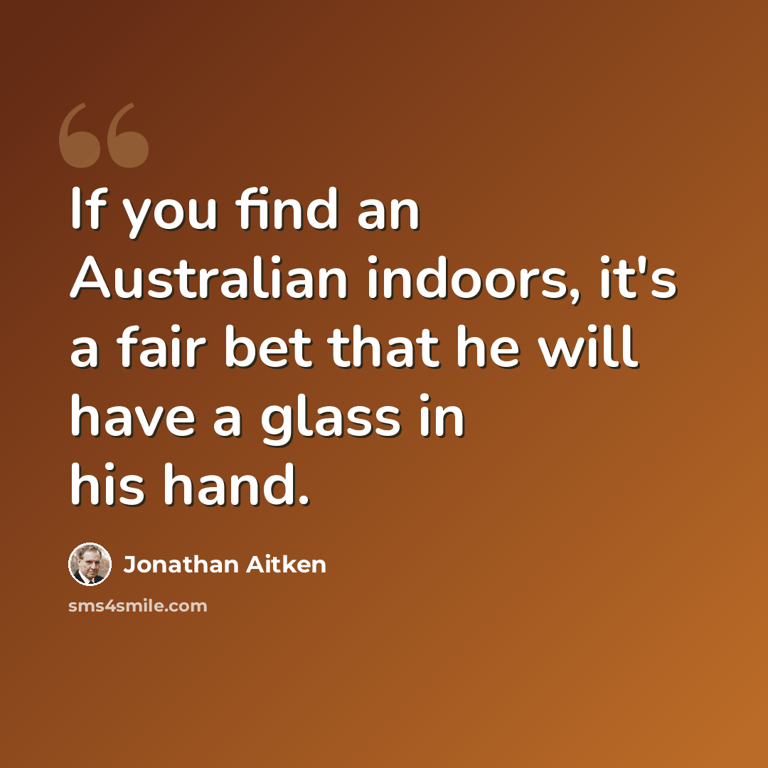 “If you find an Australian indoors, it's a fair bet that he will have a glass in his hand.” quote by Jonathan Aitken