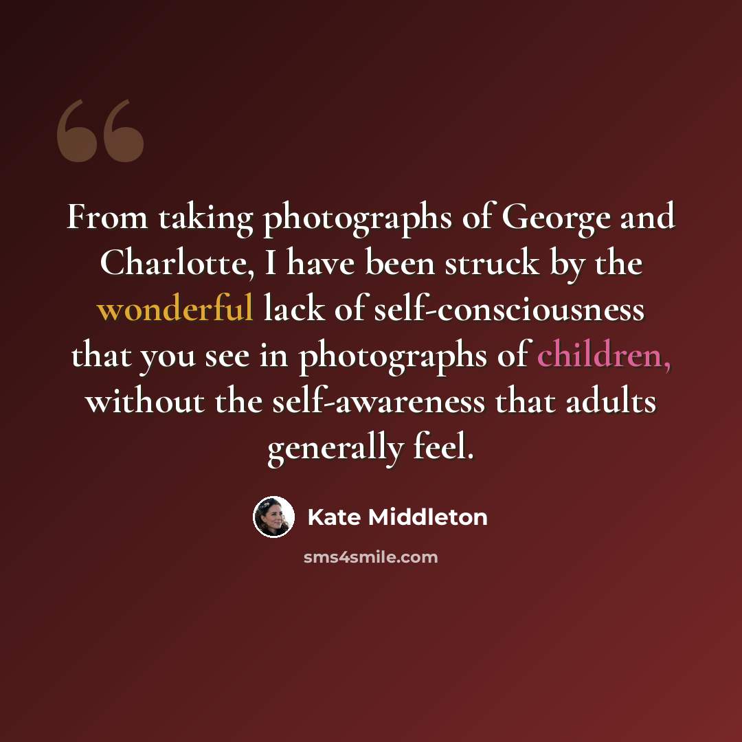 “From taking photographs of George and Charlotte, I have been struck by the wonderful lack of self-consciousness that you see in photographs of children, without the self-awareness that adults generally feel.” quote by Kate Middleton
