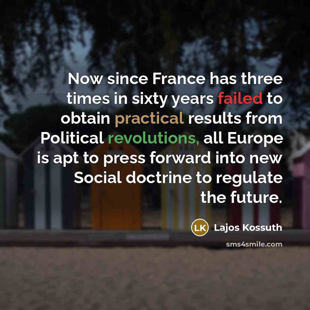 “Now since France has three times in sixty years failed to obtain practical results from Political revolutions, all Europe is apt to press forward into new Social doctrine to regulate the future.” quote by Lajos Kossuth