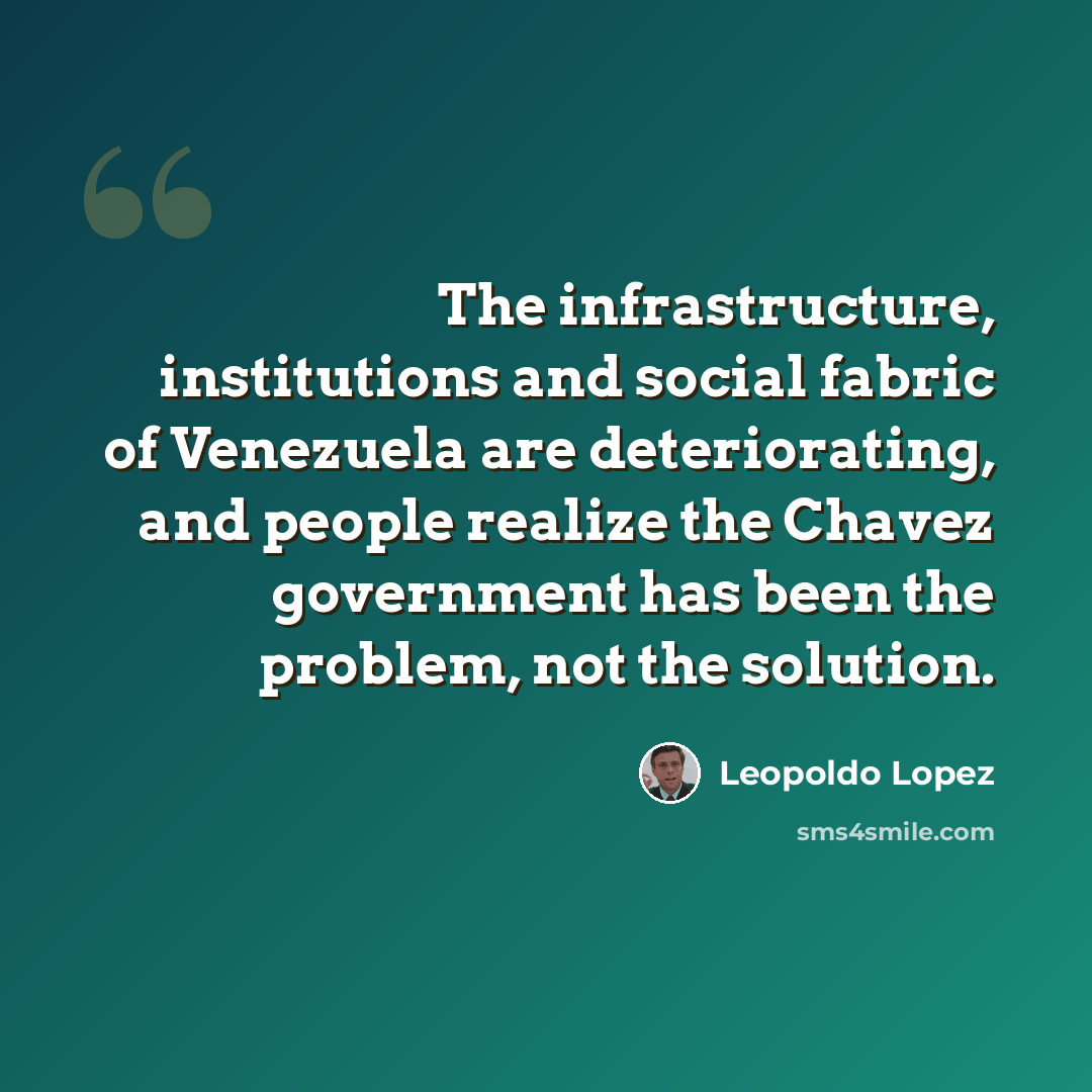 “The infrastructure, institutions and social fabric of Venezuela are deteriorating, and people realize the Chavez government has been the problem, not the solution.” quote by Leopoldo Lopez