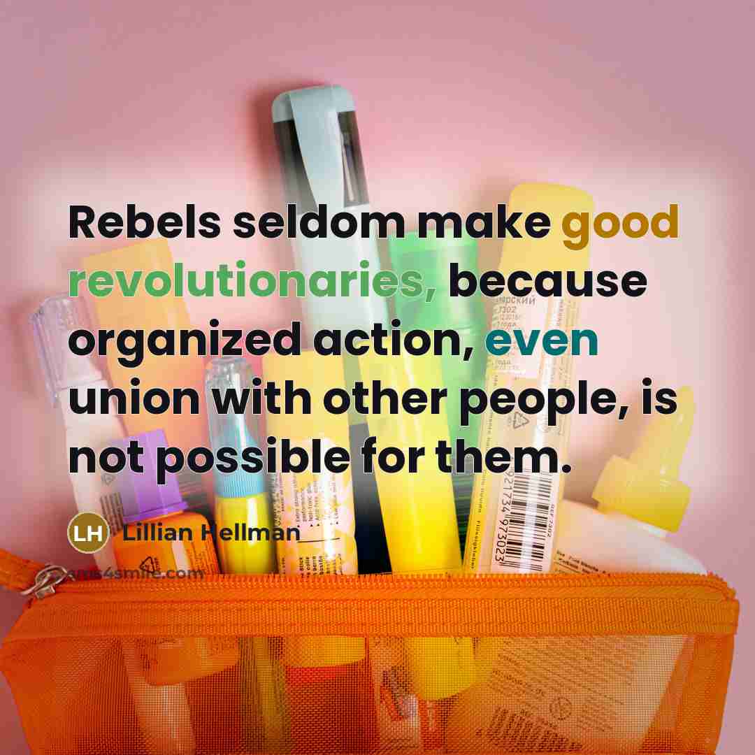 “Rebels seldom make good revolutionaries, because organized action, even union with other people, is not possible for them.” quote by Lillian Hellman