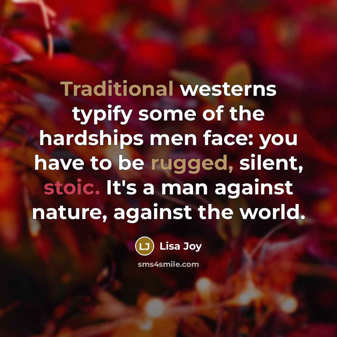 “Traditional westerns typify some of the hardships men face: you have to be rugged, silent, stoic. It's a man against nature, against the world.” quote by Lisa Joy