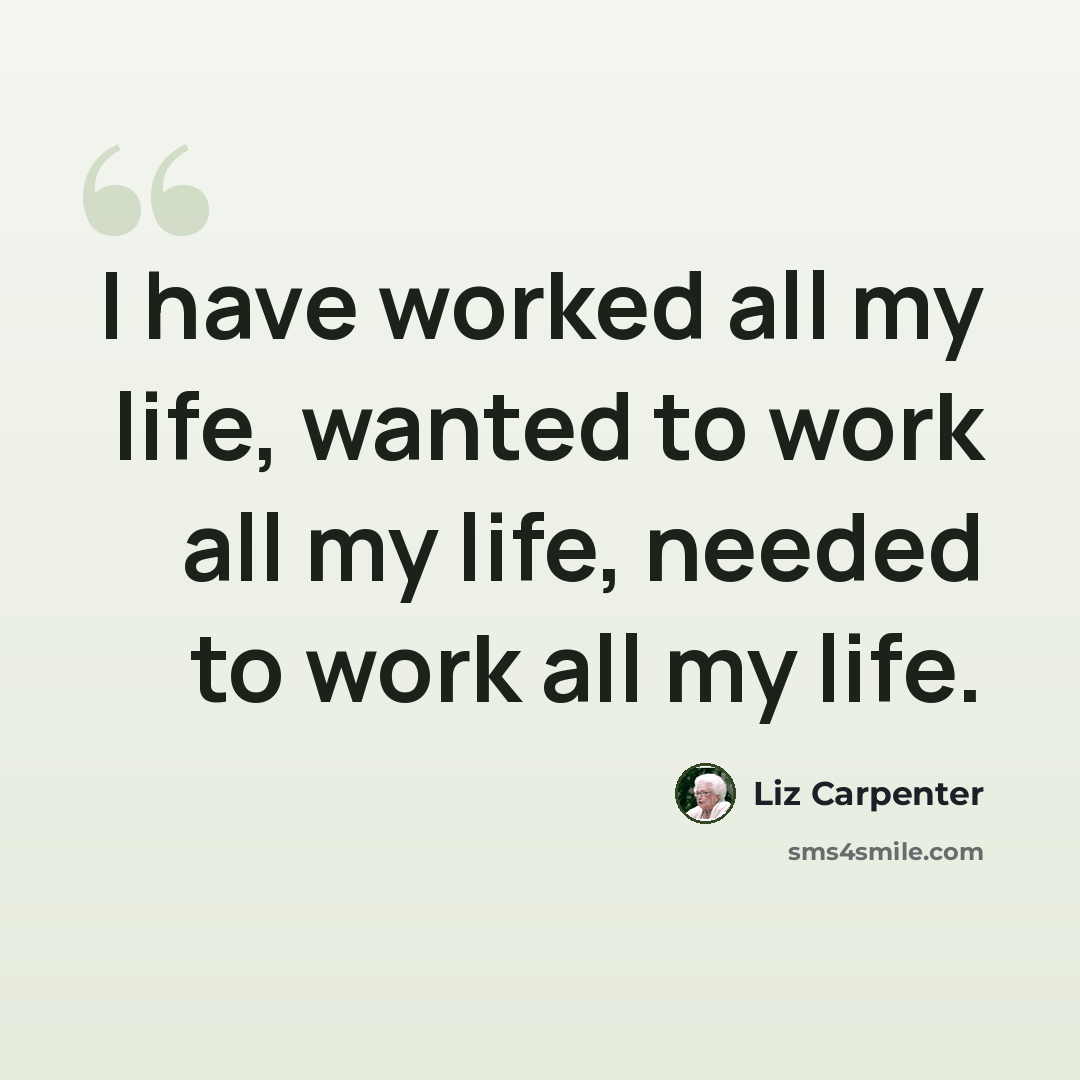 “I have worked all my life, wanted to work all my life, needed to work all my life.” quote by Liz Carpenter