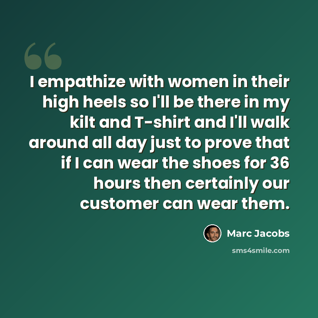 “I empathize with women in their high heels so I'll be there in my kilt and T-shirt and I'll walk around all day just to prove that if I can wear the shoes for 36 hours then certainly our customer can wear them.” quote by Marc Jacobs