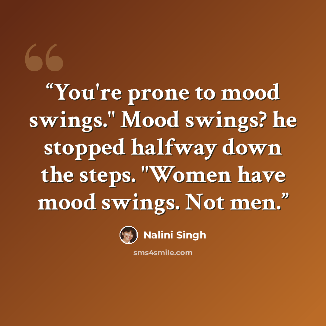 “You're prone to mood swings." Mood swings? he stopped halfway down the steps. "Women have mood swings. Not men.” quote by Nalini Singh