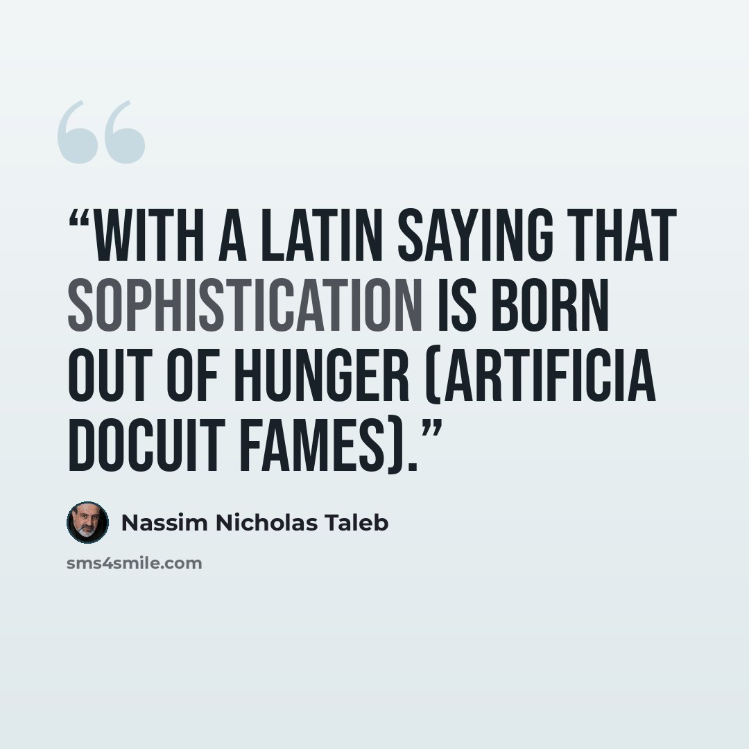“with a Latin saying that sophistication is born out of hunger (artificia docuit fames).” quote by Nassim Nicholas Taleb