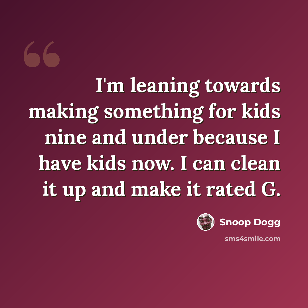 “I'm leaning towards making something for kids nine and under because I have kids now. I can clean it up and make it rated G.” quote by Snoop Dogg