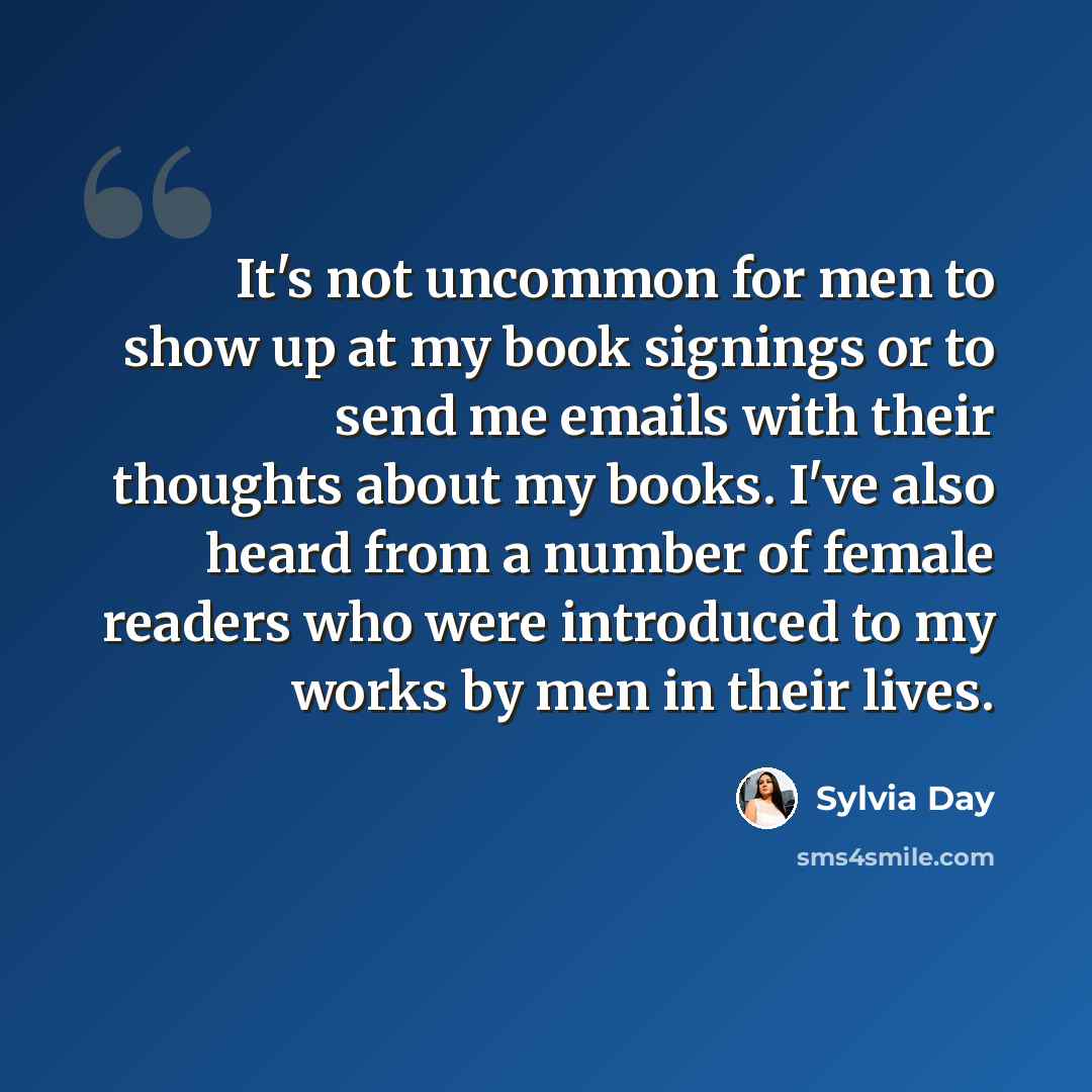 “It's not uncommon for men to show up at my book signings or to send me emails with their thoughts about my books. I've also heard from a number of female readers who were introduced to my works by men in their lives.” quote by Sylvia Day