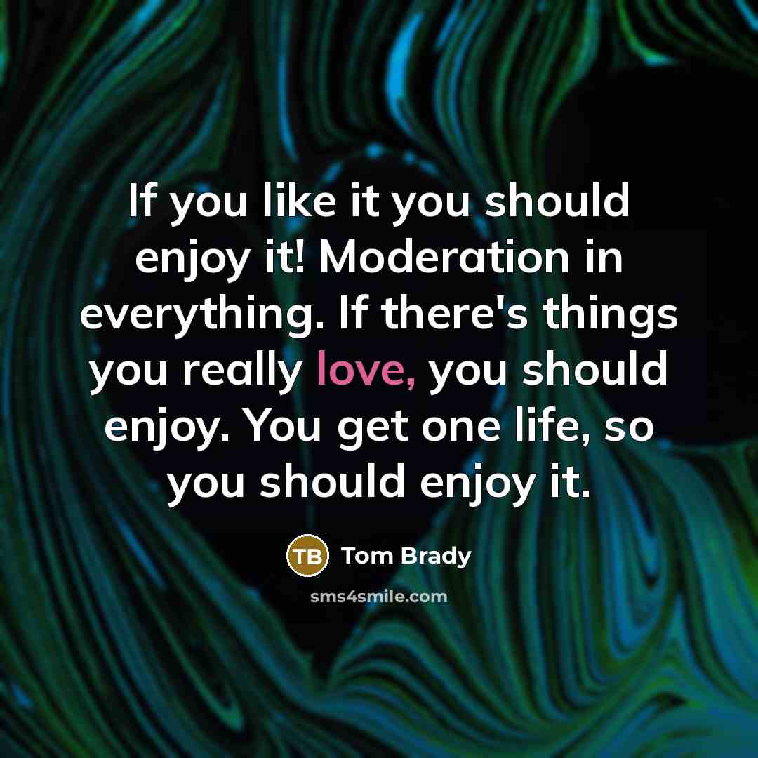 “If you like it you should enjoy it! Moderation in everything. If there's things you really love, you should enjoy. You get one life, so you should enjoy it.” quote by Tom Brady
