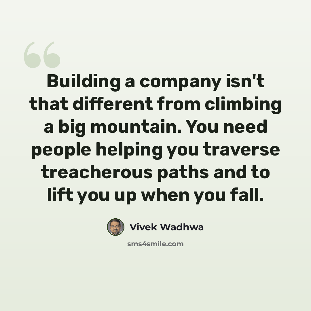 “Building a company isn't that different from climbing a big mountain. You need people helping you traverse treacherous paths and to lift you up when you fall.” quote by Vivek Wadhwa