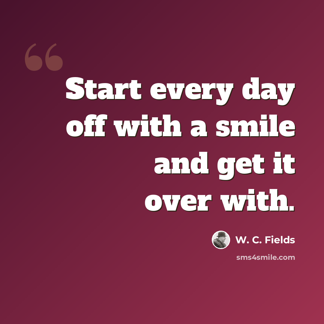 “Start every day off with a smile and get it over with.” quote by W. C. Fields