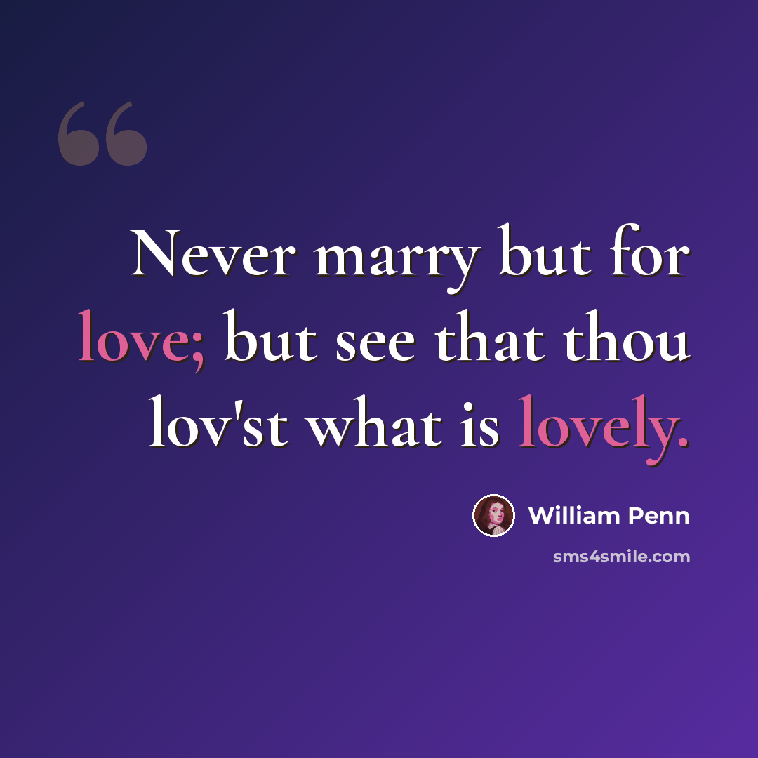 “Never marry but for love; but see that thou lov'st what is lovely.” quote by William Penn