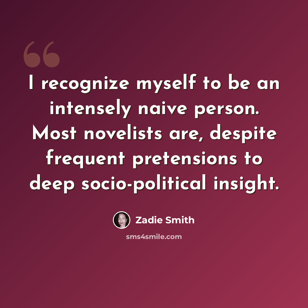 “I recognize myself to be an intensely naive person. Most novelists are, despite frequent pretensions to deep socio-political insight.” quote by Zadie Smith