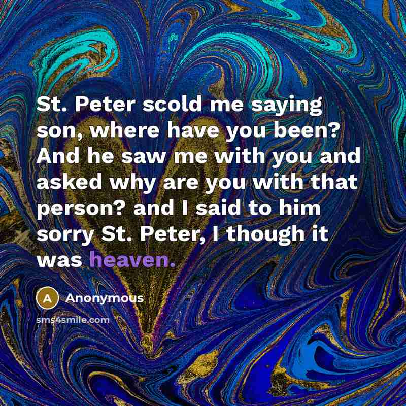 “St. Peter scold me saying son, where have you been? And he saw me with you and asked why are you with that person? and I said to him sorry St. Peter, I though it was heaven.” quote by Anonymous