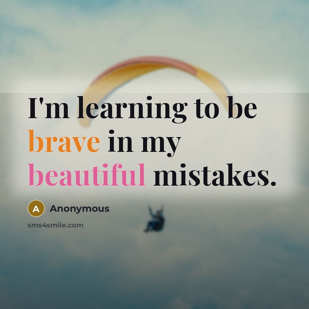 “I'm learning to be brave in my beautiful mistakes.” quote by Anonymous