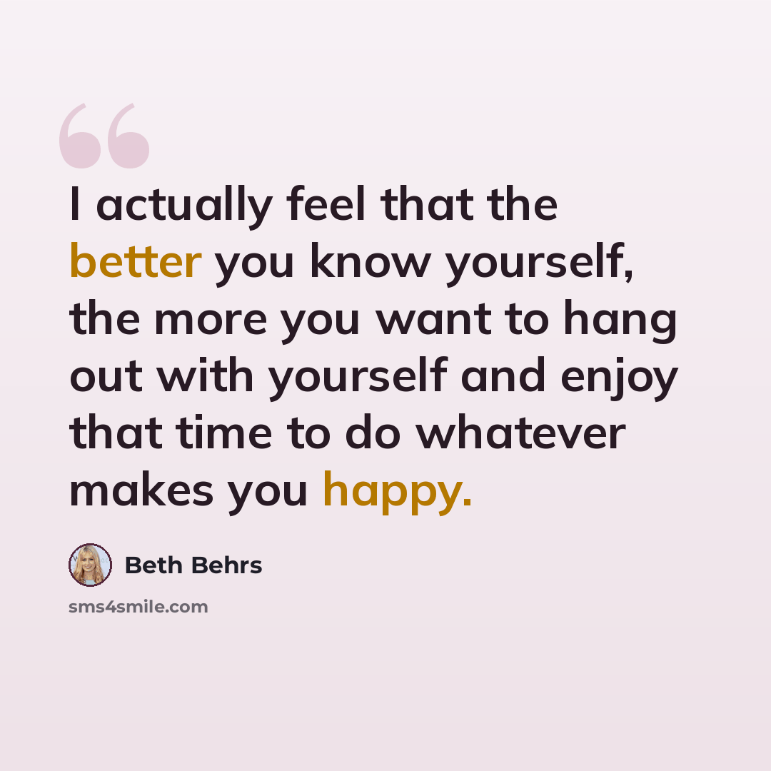“I actually feel that the better you know yourself, the more you want to hang out with yourself and enjoy that time to do whatever makes you happy.” quote by Beth Behrs