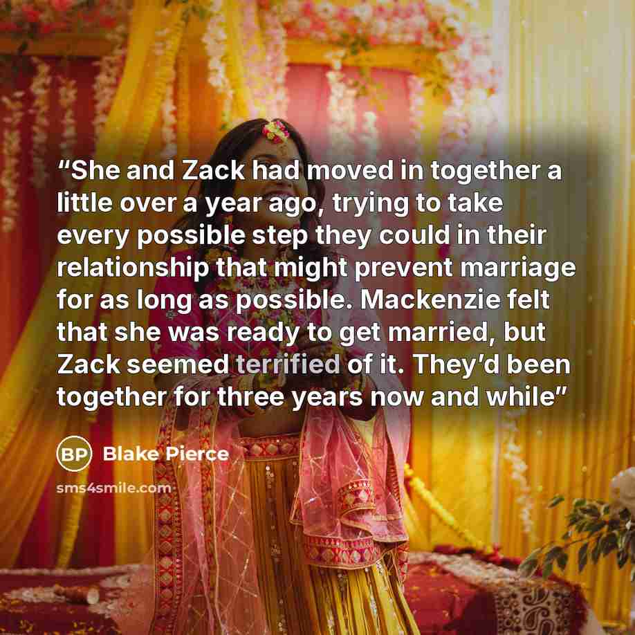 “She and Zack had moved in together a little over a year ago, trying to take every possible step they could in their relationship that might prevent marriage for as long as possible. Mackenzie felt that she was ready to get married, but Zack seemed terrified of it. They’d been together for three…” quote by Blake Pierce