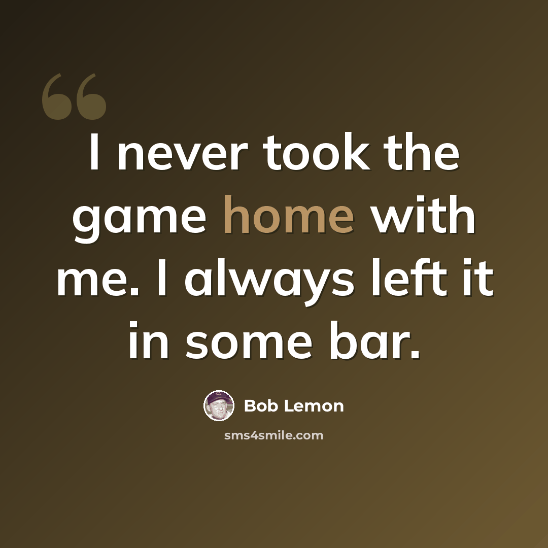 “I never took the game home with me. I always left it in some bar.” quote by Bob Lemon