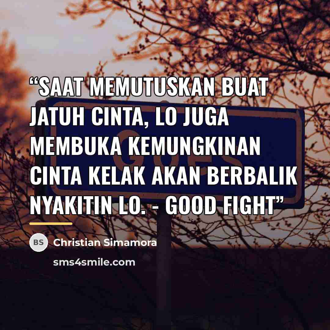 “Saat memutuskan buat jatuh cinta, lo juga membuka kemungkinan cinta kelak akan berbalik nyakitin lo. - Good Fight” quote by Christian Simamora