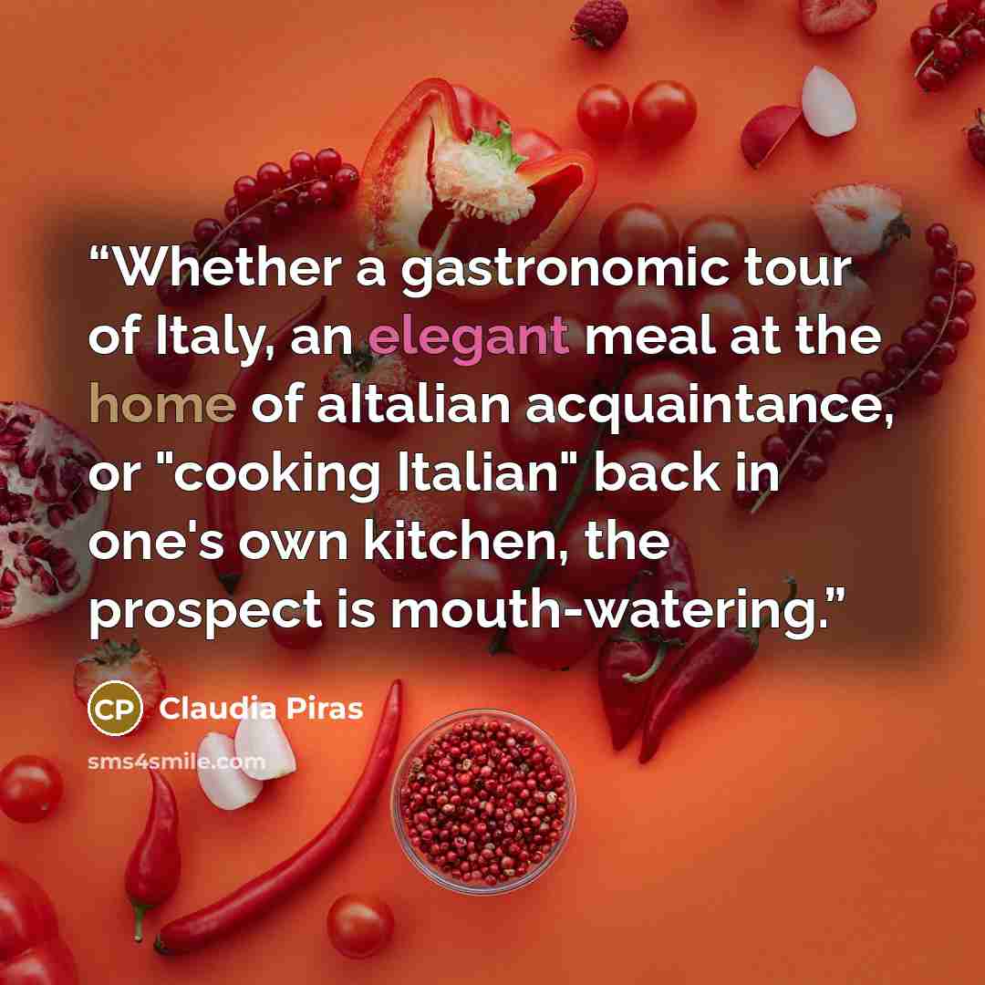 “Whether a gastronomic tour of Italy, an elegant meal at the home of aItalian acquaintance, or "cooking Italian" back in one's own kitchen, the prospect is mouth-watering.” quote by Claudia Piras