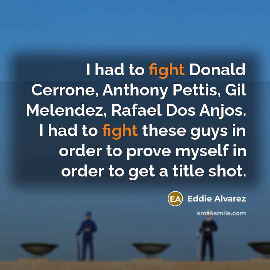 “I had to fight Donald Cerrone, Anthony Pettis, Gil Melendez, Rafael Dos Anjos. I had to fight these guys in order to prove myself in order to get a title shot.” quote by Eddie Alvarez