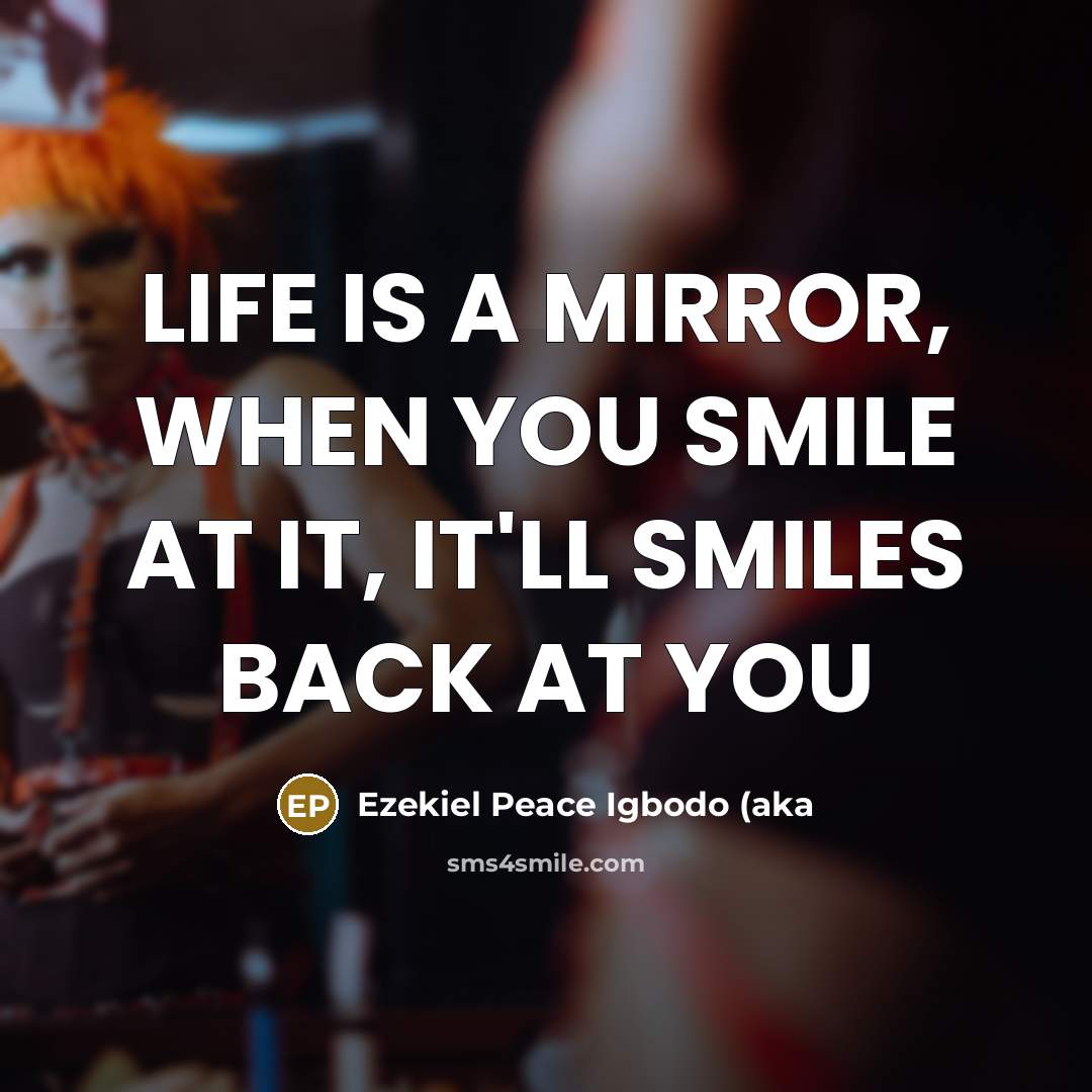 “LIFE IS A MIRROR, WHEN YOU SMILE AT IT, IT'LL SMILES BACK AT YOU” quote by Ezekiel Peace Igbodo (aka